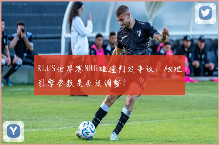 RLCS世界赛NRG碰撞判定争议,物理引擎参数是否该调整?