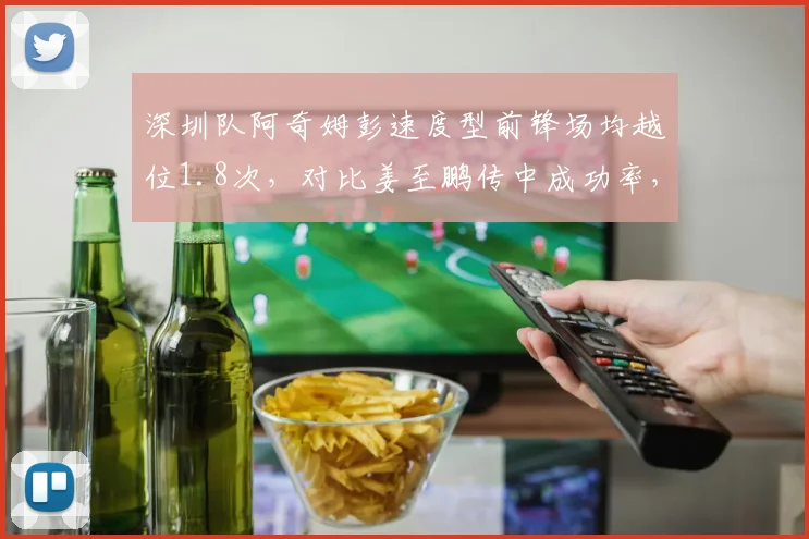 深圳队阿奇姆彭速度型前锋场均越位1.8次,对比姜至鹏传中成功率,边路攻防博弈