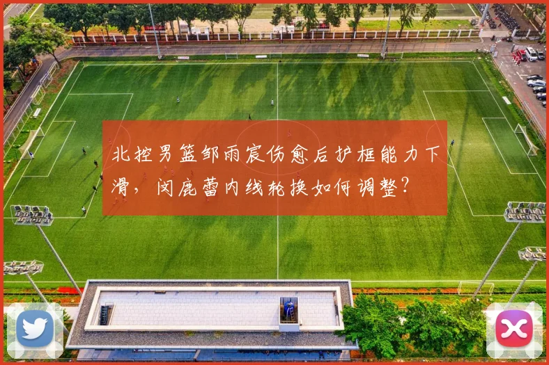 北控男篮邹雨宸伤愈后护框能力下滑,闵鹿蕾内线轮换如何调整?