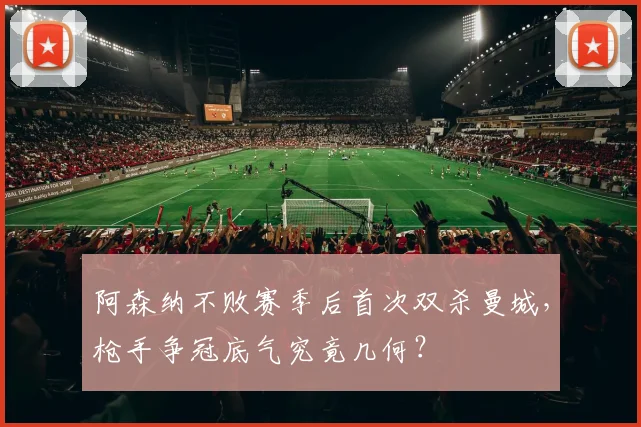 阿森纳不败赛季后首次双杀曼城,枪手争冠底气究竟几何?