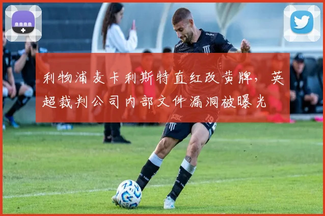 利物浦麦卡利斯特直红改黄牌,英超裁判公司内部文件漏洞被曝光