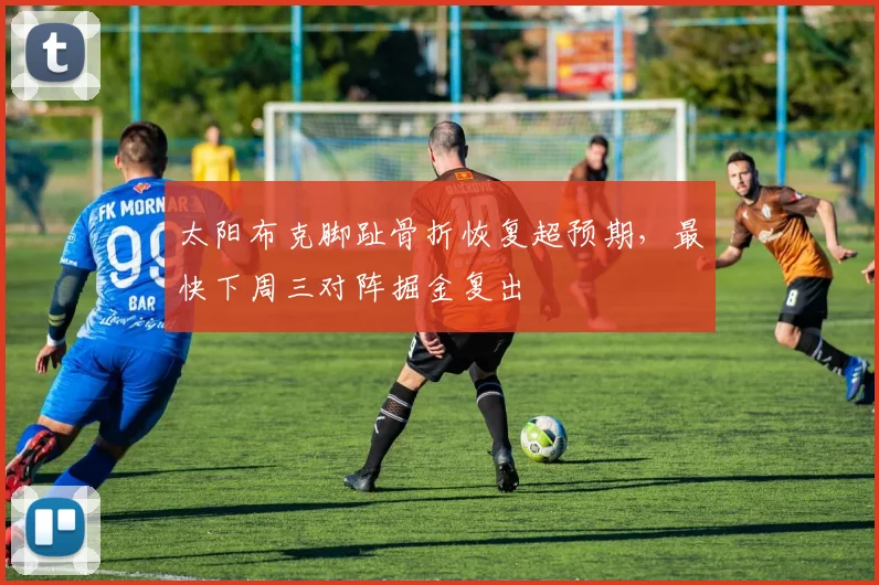 太阳布克脚趾骨折恢复超预期，最快下周三对阵掘金复出