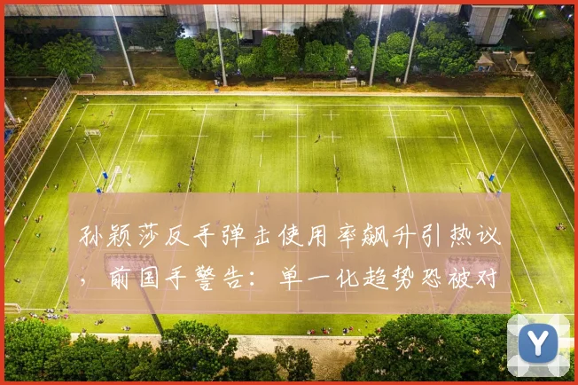 孙颖莎反手弹击使用率飙升引热议，前国手警告：单一化趋势恐被对手破解