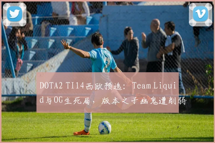 DOTA2 TI14西欧预选:Team Liquid与OG生死局,版本之子幽鬼遭削弱