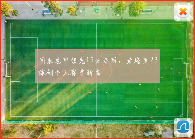 国米意甲领先15分夺冠,劳塔罗23球创个人赛季新高