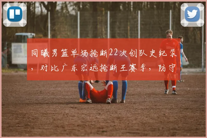 同曦男篮单场抢断22次创队史纪录,对比广东宏远抢断王赛季,防守压迫性进化对比